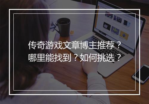 传奇游戏文章博主推荐？哪里能找到？如何挑选？