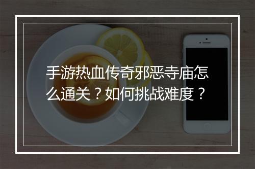 手游热血传奇邪恶寺庙怎么通关？如何挑战难度？
