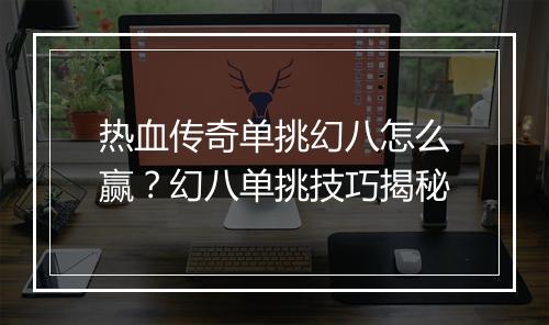 热血传奇单挑幻八怎么赢？幻八单挑技巧揭秘