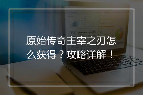 原始传奇主宰之刃怎么获得？攻略详解！