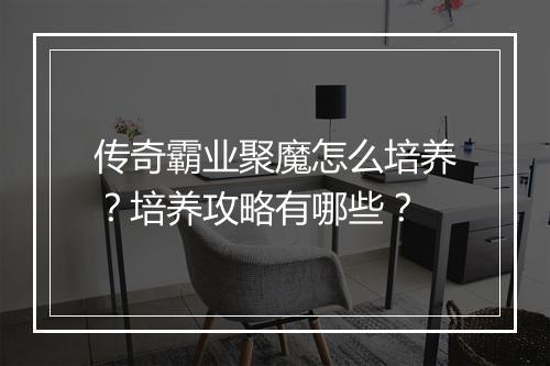传奇霸业聚魔怎么培养？培养攻略有哪些？