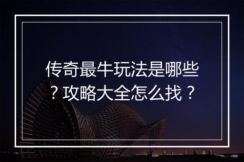 传奇最牛玩法是哪些？攻略大全怎么找？