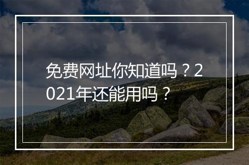 免费网址你知道吗？2021年还能用吗？