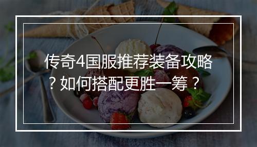 传奇4国服推荐装备攻略？如何搭配更胜一筹？
