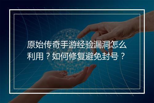 原始传奇手游经验漏洞怎么利用？如何修复避免封号？
