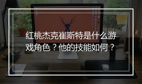红桃杰克崔斯特是什么游戏角色？他的技能如何？