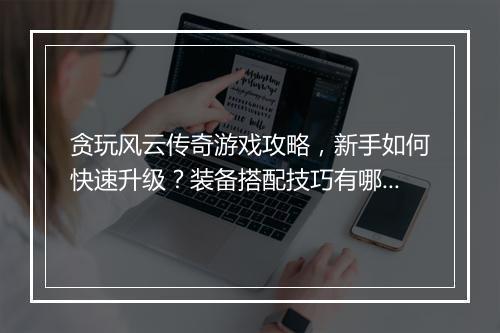 贪玩风云传奇游戏攻略，新手如何快速升级？装备搭配技巧有哪些？