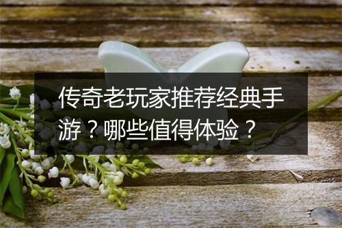 传奇老玩家推荐经典手游?哪些值得体验?