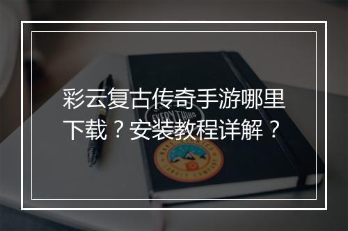 彩云复古传奇手游哪里下载？安装教程详解？