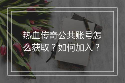 热血传奇公共账号怎么获取？如何加入？