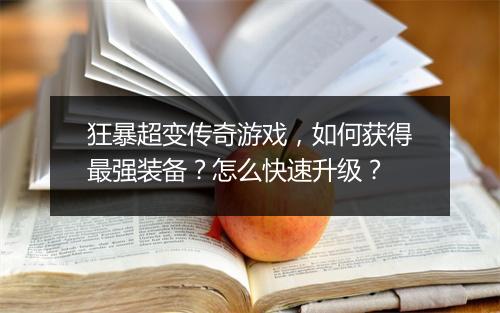 狂暴超变传奇游戏，如何获得最强装备？怎么快速升级？