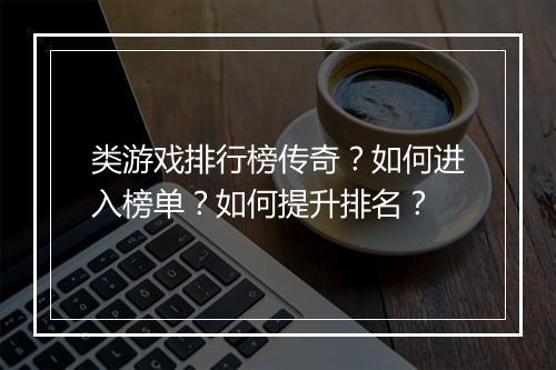 类游戏排行榜传奇？如何进入榜单？如何提升排名？