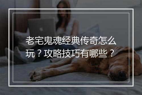 老宅鬼魂经典传奇怎么玩？攻略技巧有哪些？