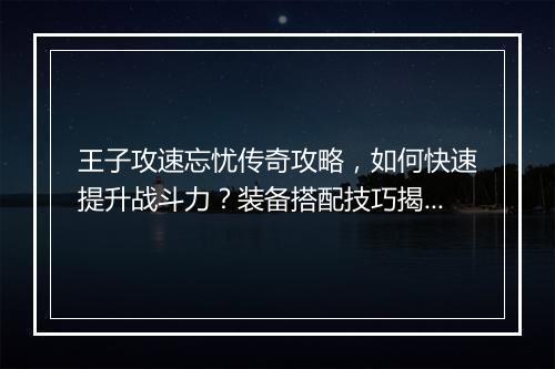 王子攻速忘忧传奇攻略，如何快速提升战斗力？装备搭配技巧揭秘