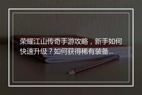 荣耀江山传奇手游攻略，新手如何快速升级？如何获得稀有装备？