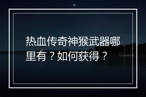 热血传奇神猴武器哪里有？如何获得？
