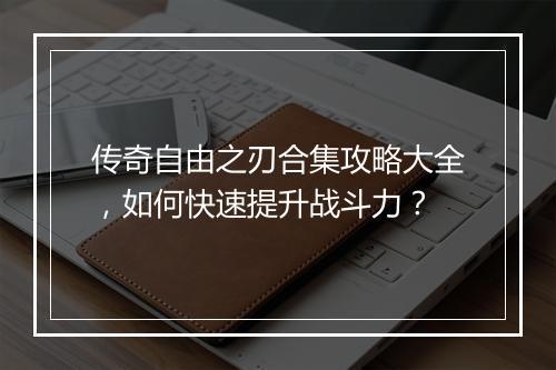 传奇自由之刃合集攻略大全，如何快速提升战斗力？