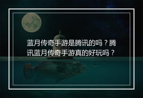 蓝月传奇手游是腾讯的吗？腾讯蓝月传奇手游真的好玩吗？