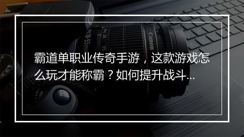霸道单职业传奇手游，这款游戏怎么玩才能称霸？如何提升战斗力？