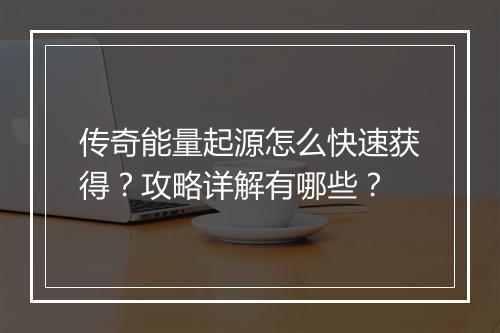 传奇能量起源怎么快速获得？攻略详解有哪些？
