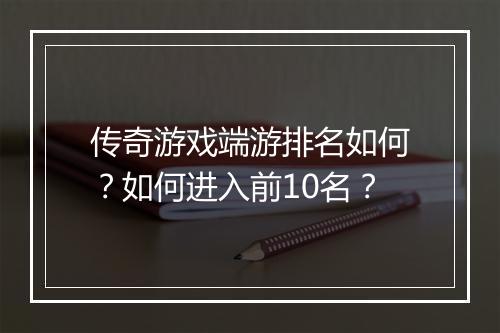传奇游戏端游排名如何？如何进入前10名？