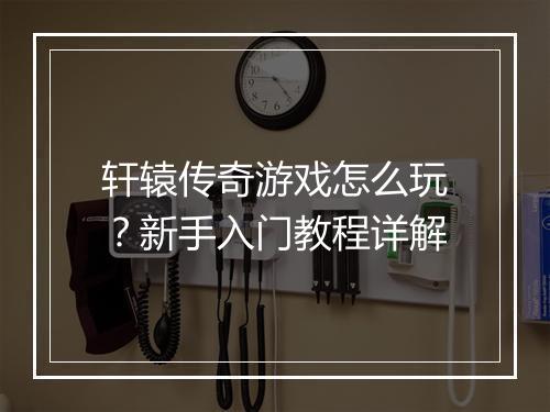 轩辕传奇游戏怎么玩？新手入门教程详解