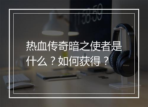 热血传奇暗之使者是什么？如何获得？