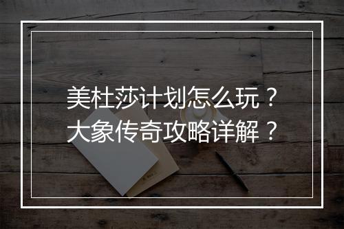 美杜莎计划怎么玩？大象传奇攻略详解？
