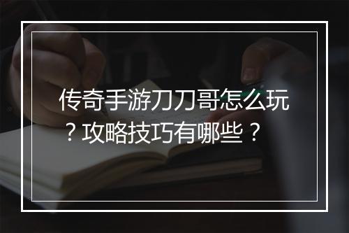 传奇手游刀刀哥怎么玩？攻略技巧有哪些？