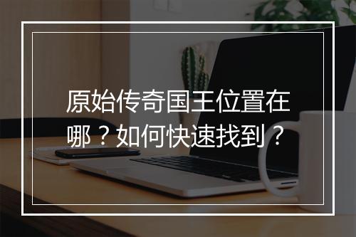 原始传奇国王位置在哪？如何快速找到？