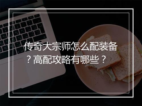 传奇大宗师怎么配装备？高配攻略有哪些？