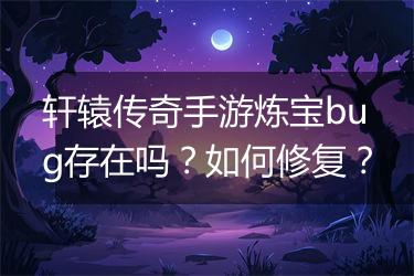 轩辕传奇手游炼宝bug存在吗？如何修复？