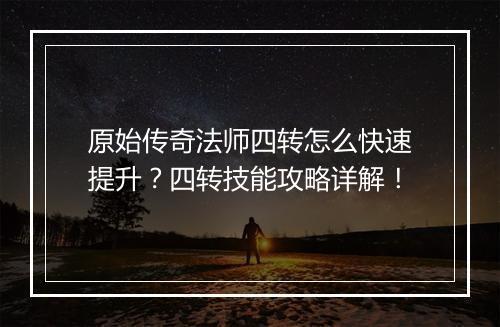 原始传奇法师四转怎么快速提升？四转技能攻略详解！
