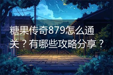 糖果传奇879怎么通关？有哪些攻略分享？
