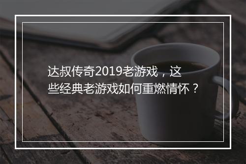 达叔传奇2019老游戏，这些经典老游戏如何重燃情怀？