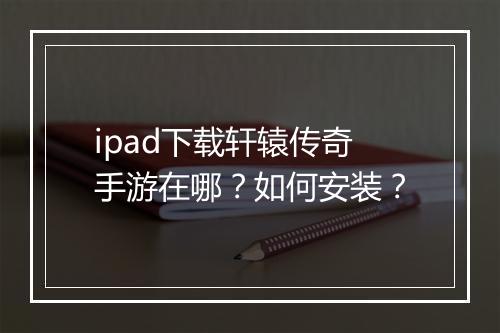 ipad下载轩辕传奇手游在哪？如何安装？