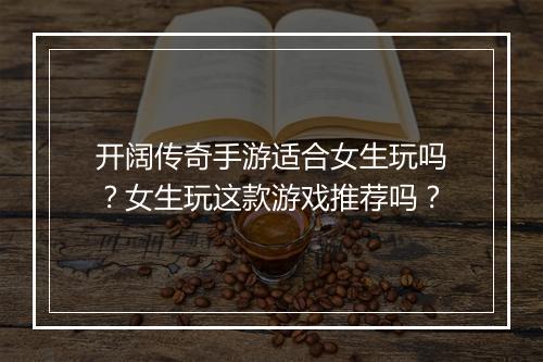 开阔传奇手游适合女生玩吗？女生玩这款游戏推荐吗？