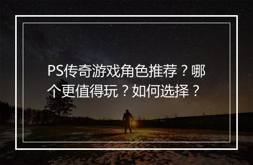 PS传奇游戏角色推荐？哪个更值得玩？如何选择？
