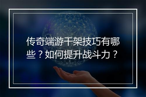 传奇端游干架技巧有哪些？如何提升战斗力？