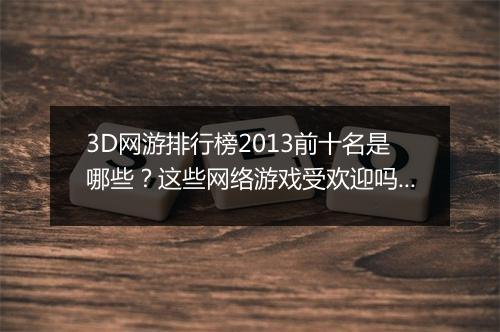 3D网游排行榜2013前十名是哪些？这些网络游戏受欢迎吗？