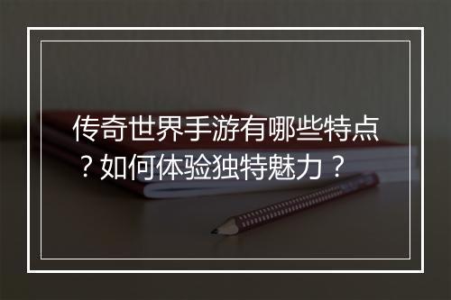 传奇世界手游有哪些特点？如何体验独特魅力？