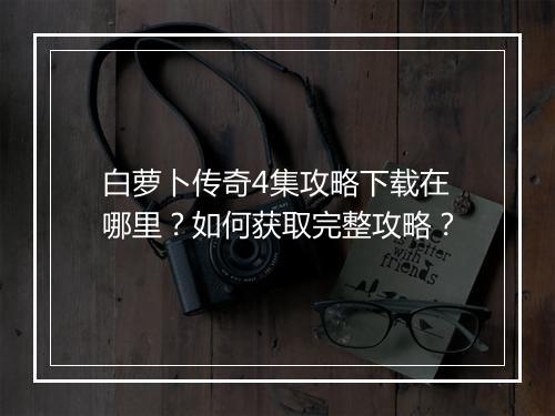 白萝卜传奇4集攻略下载在哪里？如何获取完整攻略？