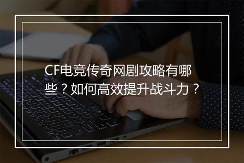 CF电竞传奇网剧攻略有哪些？如何高效提升战斗力？