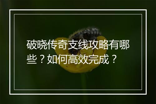 破晓传奇支线攻略有哪些？如何高效完成？
