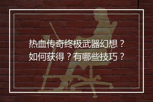 热血传奇终极武器幻想？如何获得？有哪些技巧？