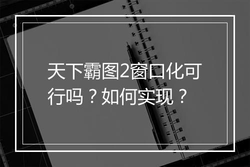 天下霸图2窗口化可行吗？如何实现？