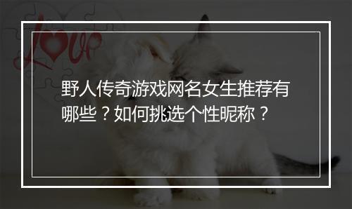 野人传奇游戏网名女生推荐有哪些？如何挑选个性昵称？