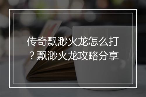 传奇飘渺火龙怎么打？飘渺火龙攻略分享