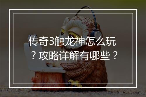 传奇3触龙神怎么玩？攻略详解有哪些？