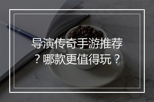 导演传奇手游推荐？哪款更值得玩？